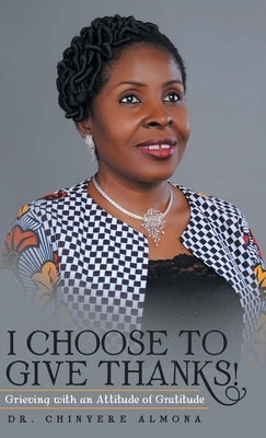 I Choose to Give Thanks!: Grieving with an Attitude of Gratitude by Almona, Chinyere