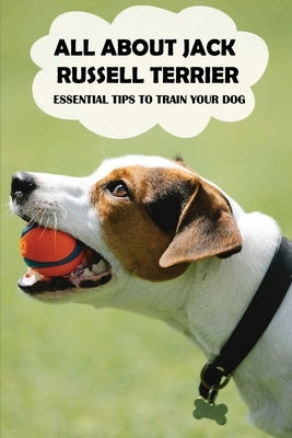 All About Jack Russell Terrier: Essential Tips To Train Your Dog: Things You Didn'T Know About Jack Russell Terriers by Staves, Derrick