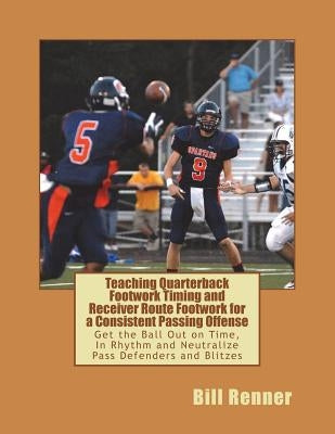 Teaching Quarterback Footwork Timing with Receiver Route Footwork for a Consistent Passing Offense: Get the Ball Out on Time, In Rhythm and Neutralize by Renner, Bill