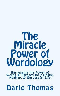 The Miracle Power of Wordology: Harnessing the Power of Words & Phrases for a Happy, Healthy, & Successful Life by Thomas, Dario D.