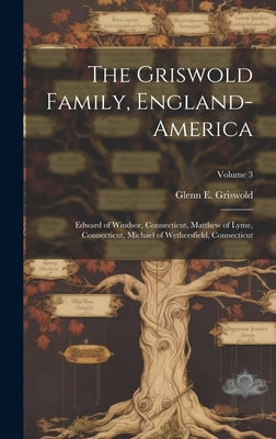 The Griswold Family, England-America: Edward of Windsor, Connecticut, Matthew of Lyme, Connecticut, Michael of Wethersfield, Connecticut; Volume 3 by Griswold, Glenn E. 1871-