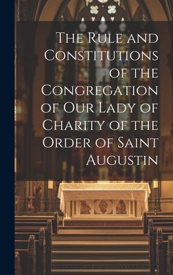 The Rule and Constitutions of the Congregation of Our Lady of Charity of the Order of Saint Augustin by Anonymous