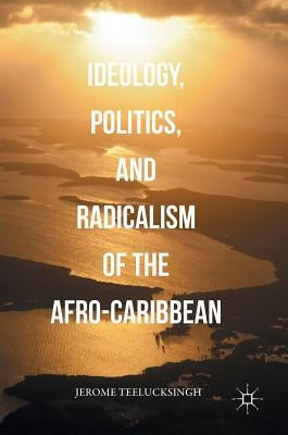 Ideology, Politics, and Radicalism of the Afro-Caribbean by Teelucksingh, Jerome