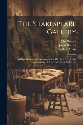 The Shakespeare Gallery: A Reproduction In Commemoration Of The Tercentenary Anniversary Of The Poet's Birth, Mdccclxiv by Boydell, John