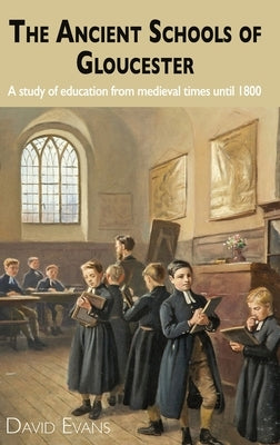 The Ancient Schools of Gloucester: A study of education from medieval times until 1800 by Evans, David