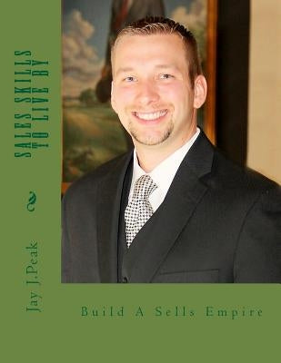 Sales Skills to Live By: Insurance Sales Expert Discusses His Secrets To Success by Peak, Jay Justin