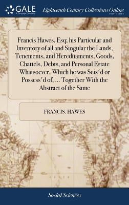 Francis Hawes, Esq; his Particular and Inventory of all and Singular the Lands, Tenements, and Hereditaments, Goods, Chattels, Debts, and Personal Est by Hawes, Francis
