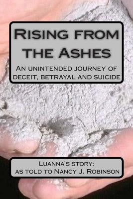 Rising from the Ashes: An unintended journey of deceit, betrayal and suicide by Robinson, Nancy J.