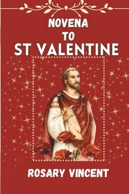 Novena To St Valentine: From Darkness to Dawn- A Devotional Journey of Love and Healing with the Novena to St. Valentine with Daily Prayers, s by Vincent, Rosary