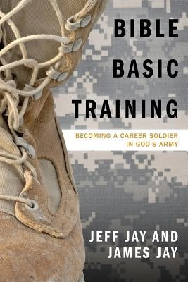 Bible Basic Training: Becoming a Career Soldier in God's Army by Jay, Jeff