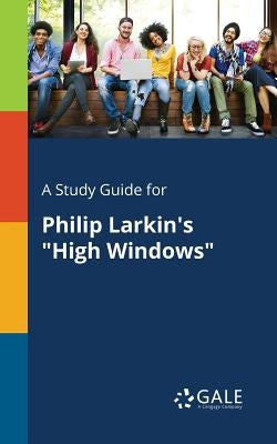 A Study Guide for Philip Larkin's High Windows by Gale, Cengage Learning