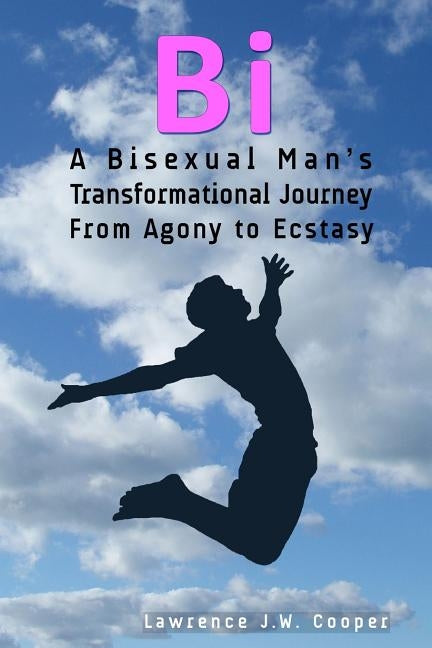 Bi: A Bisexual Man's Transformational Journey from Agony to Ecstasy by Cooper, Lawrence J. W.