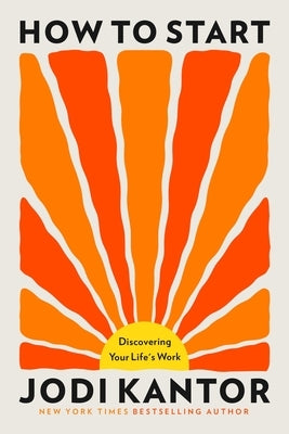 How to Start: Discovering Your Life's Work by Kantor, Jodi