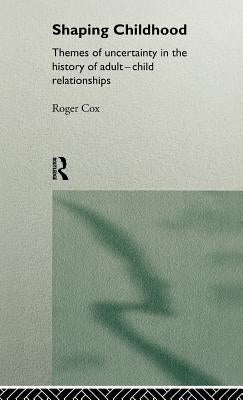 Shaping Childhood: Themes of Uncertainty in the History of Adult-Child Relationships by Cox, Roger