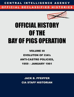 CIA Official History of the Bay of Pigs Invasion, Volume III: Participation Evolution of CIA's Anti-Castro Policies, 1951- January 1961 by Cia History Office