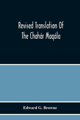 Revised Translation Of The Chahár Maqála ("Four Discourses") Of Nizámí-I'Arúdí Of Samarqand, Followed By An Abridged Translation Of Mírzá Muhammad'S N by G. Browne, Edward