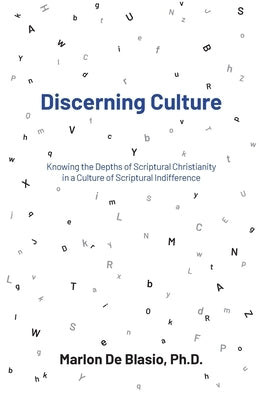 Discerning Culture: Knowing the Depths of Scriptural Christianity in a Culture of Scriptural Indifference by Deblasio, Marlon