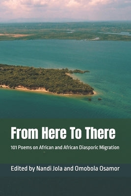 From Here To There: 101 Poems on African and African Diasporic Migration by Jola, Nandi
