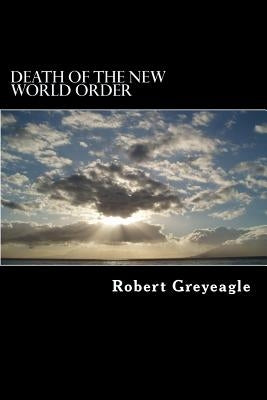 Death of the New World Order: Death throes of the New World Government by Greyeagle, Robert