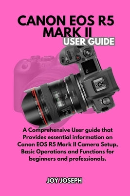 Canon EOS R5 Mark II User Guide: A Comprehensive User Guide for both Beginners and Professionals by Joseph, Joy