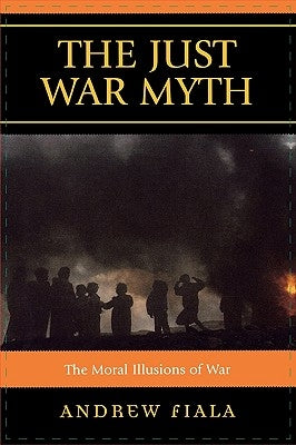 The Just War Myth: The Moral Illusions of War by Fiala, Andrew