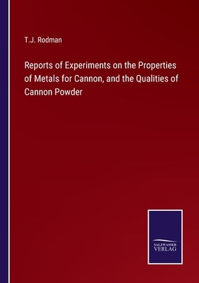 Reports of Experiments on the Properties of Metals for Cannon, and the Qualities of Cannon Powder by Rodman, T. J.