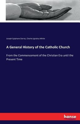 A General History of the Catholic Church: From the Commencement of the Christian Era until the Present Time by Darras, Joseph Epiphane