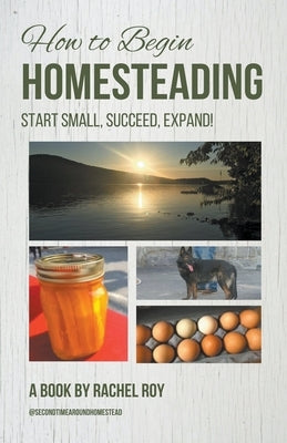 How to Begin Homesteading: Start Small, Succeed, Expand! by Roy, Rachel