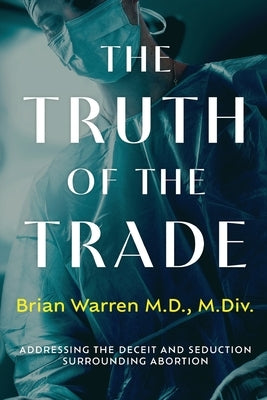The Truth of the Trade: Addressing the Deceit and Seduction Surrounding Abortion by Warren, Brian