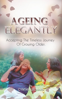 Ageing Elegantly: Accepting The Timeless Journey Of Growing Older. by Leonard, Cynthia