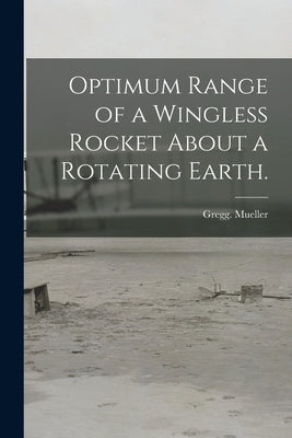 Optimum Range of a Wingless Rocket About a Rotating Earth. by Mueller, Gregg