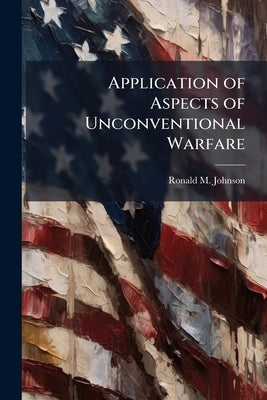 Application of Aspects of Unconventional Warfare: Tools for Engaging the Current and Future Threat Trends of the Post-Cold War Environment by Johnson, Ronald M.
