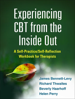 Experiencing CBT from the Inside Out: A Self-Practice/Self-Reflection Workbook for Therapists by Bennett-Levy, James