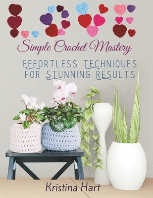 Simple Crochet Mastery: Effortless Techniques for Stunning Results by Hart, Kristina