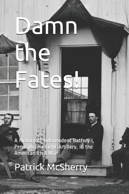 Damn the Fates!: A History of Independent Battery I, Pennsylvania Light Artillery, in the American Civil War by McSherry, Patrick