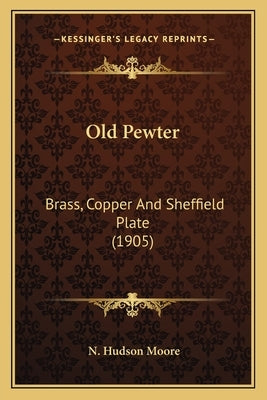 Old Pewter: Brass, Copper And Sheffield Plate (1905) by Moore, N. Hudson