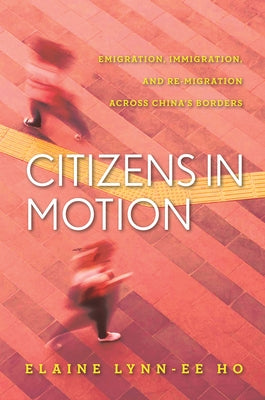 Citizens in Motion: Emigration, Immigration, and Re-Migration Across China's Borders by Ho, Elaine Lynn-Ee