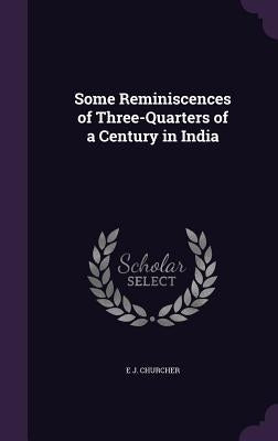 Some Reminiscences of Three-Quarters of a Century in India by Churcher, E. J.