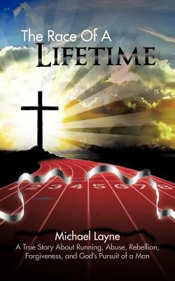The Race of a Lifetime: A True Story about Running, Abuse, Rebellion, Forgiveness, and God's Pursuit of a Man by Layne, Michael