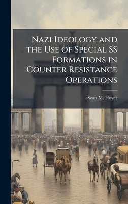 Nazi Ideology and the Use of Special SS Formations in Counter Resistance Operations by Hoyer, Sean M.