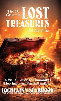 The 50 Greatest Lost Treasures of All Time: A Visual Guide to Humanity's Most Important Vanished Artifacts by Seabrook, Lochlainn