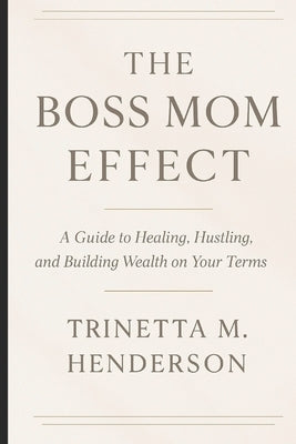 The Boss Mom Effect: A Guide To Healing, Hustling, And Building Wealth On Your Terms by Henderson, Trinetta M.