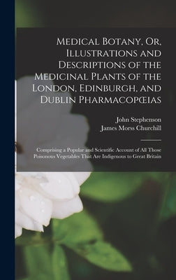 Medical Botany, Or, Illustrations and Descriptions of the Medicinal Plants of the London, Edinburgh, and Dublin Pharmacopoeias: Comprising a Popular a by Stephenson, John