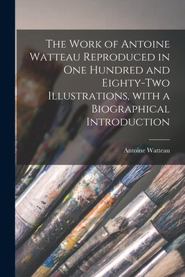 The Work of Antoine Watteau Reproduced in One Hundred and Eighty-two Illustrations, With a Biographical Introduction by Watteau, Antoine 1684-1721