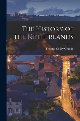 The History of the Netherlands by Grattan, Thomas Colley