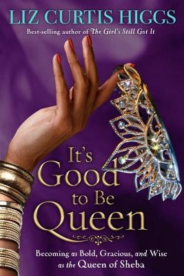 It's Good to Be Queen: Becoming as Bold, Gracious, and Wise as the Queen of Sheba by Higgs, Liz Curtis