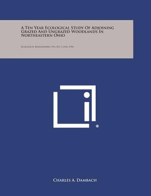 A Ten Year Ecological Study of Adjoining Grazed and Ungrazed Woodlands in Northeastern Ohio: Ecological Monographs, V14, No. 3, July, 1944 by Dambach, Charles a.