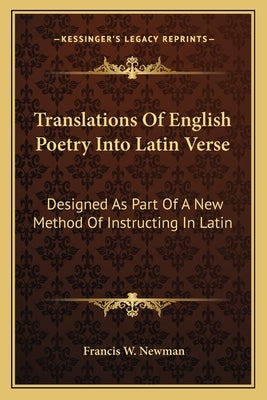 Translations of English Poetry Into Latin Verse: Designed as Part of a New Method of Instructing in Latin by Newman, Francis W.