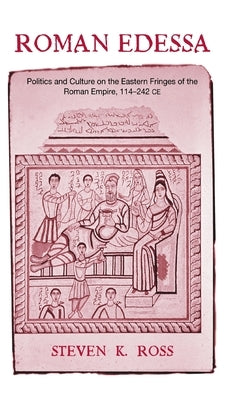Roman Edessa: Politics and Culture on the Eastern Fringes of the Roman Empire, 114 - 242 C.E. by Ross, Steven K.