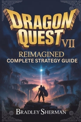 Dragon Quest VII Reimagined Complete Strategy Guide: Combat Systems, Job Mastery, Boss Strategies, Hidden Secrets, Endgame Builds, and Advanced Tips f by Sherman, Bradley